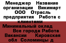 Менеджер › Название организации ­ Викимарт, ООО › Отрасль предприятия ­ Работа с клиентами › Минимальный оклад ­ 15 000 - Все города Работа » Вакансии   . Кировская обл.,Соломинцы д.